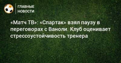 Паоло Ваноль - «Матч ТВ»: «Спартак» взял паузу в переговорах с Ваноли. Клуб оценивает стрессоустойчивость тренера - bombardir.ru