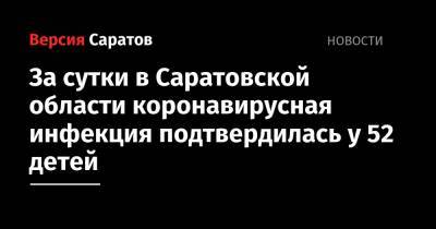 За сутки в Саратовской области коронавирусная инфекция подтвердилась у 52 детей - nversia.ru - Саратовская обл. - Саратов - район Энгельсский