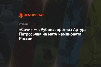 Владимир Федотов - Артур Петросьян - «Сочи» — «Рубин»: прогноз Артура Петросьяна на матч чемпионата России - championat.com - Россия - Сочи