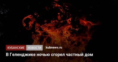 В Геленджике ночью сгорел частный дом - kubnews.ru - Россия - Краснодарский край - Люксембург - Геленджик