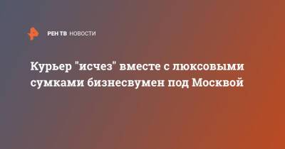 saint Laurent - Курьер "исчез" вместе с люксовыми сумками бизнесвумен под Москвой - ren.tv - Москва - Красногорск