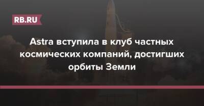 Astra вступила в клуб частных космических компаний, достигших орбиты Земли - rb.ru - США