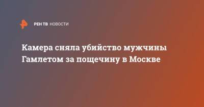 Камера сняла убийство мужчины Гамлетом за пощечину в Москве - ren.tv - Москва
