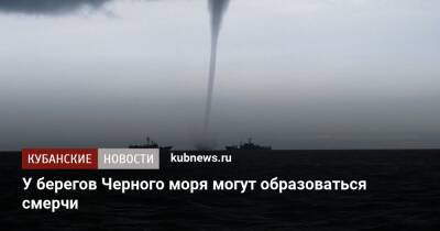 У берегов Черного моря могут образоваться смерчи - kubnews.ru - Россия - Краснодарский край - Черное Море