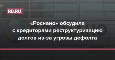 Анатолий Чубайс - «Роснано» обсудила с кредиторами реструктуризацию долгов из-за угрозы дефолта - rb.ru - Россия