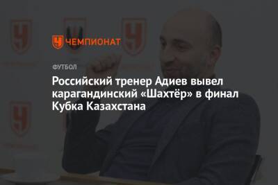 Магомед Адиев - Российский тренер Адиев вывел карагандинский «Шахтёр» в финал Кубка Казахстана - championat.com - Россия - Казахстан - Астана - Караганда