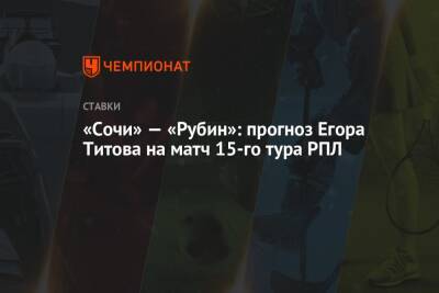 Егор Титов - «Сочи» — «Рубин»: прогноз Егора Титова на матч 15-го тура РПЛ - championat.com - Россия - Сочи