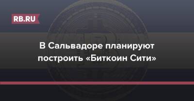 В Сальвадоре планируют построить «Биткоин Сити» - rb.ru