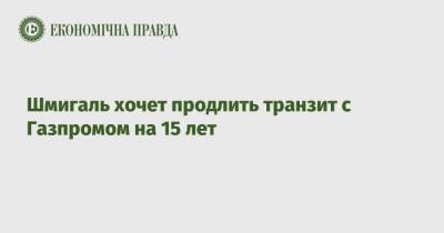Денис Шмигаль - Шмигаль хочет продлить транзит с Газпромом на 15 лет - epravda.com.ua - Украина - Транзит