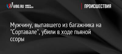 Мужчину, выпавшего из багажника на «Сортавале», убили в ходе пьяной ссоры - ivbg.ru - Украина - Ленинградская обл. - Санкт-Петербург - Ереван - Всеволожск