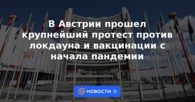 В Австрии прошел крупнейший протест против локдауна и вакцинации с начала пандемии - news.mail.ru - Австрия