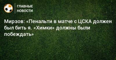 Мирзов: «Пенальти в матче с ЦСКА должен был бить я. «Химки» должны были побеждать» - bombardir.ru
