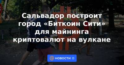 Сальвадор построит город «Биткоин Сити» для майнинга криптовалют на вулкане - news.mail.ru