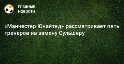 Ульяна-Гуннар Сульшер - «Манчестер Юнайтед» рассматривает пять тренеров на замену Сульшеру - bombardir.ru