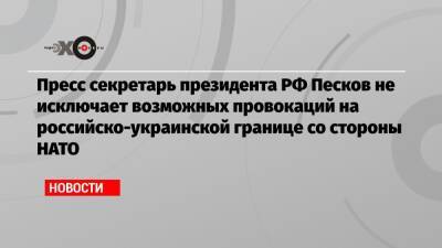 Дмитрий Песков - Пресс секретарь президента РФ Песков не исключает возможных провокаций на российско-украинской границе со стороны НАТО - echo.msk.ru - Москва - Россия - Украина - Киев - Вашингтон