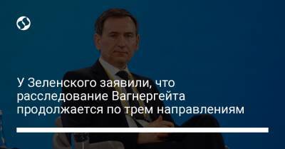 Федор Вениславский - У Зеленского заявили, что расследование Вагнергейта продолжается по трем направлениям - liga.net - Украина