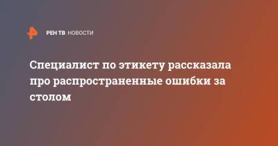 Специалист по этикету рассказала про распространенные ошибки за столом - ren.tv