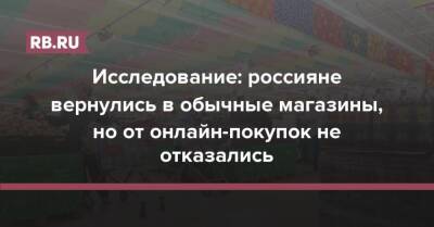 Исследование: россияне вернулись в обычные магазины, но от онлайн-покупок не отказались - rb.ru - Россия