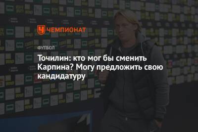 Александр Точилин - Валерий Карпин - Точилин: кто мог бы сменить Карпина? Могу предложить свою кандидатуру - championat.com - Россия - Сочи