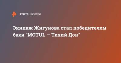 Экипаж Жигунова стал победителем бахи "MOTUL — Тихий Дон" - ren.tv