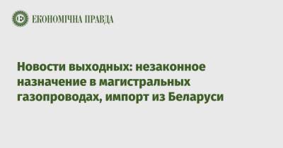 Денис Шмигаль - Новости выходных: незаконное назначение в магистральных газопроводах, импорт из Беларуси - epravda.com.ua - Украина - Белоруссия