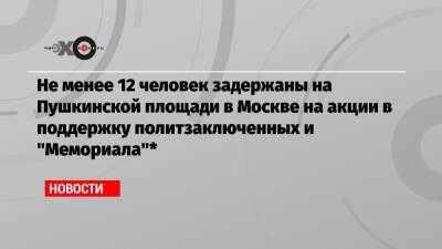 Лев Пономарев - Виктория Ивлева - Не менее 12 человек задержаны на Пушкинской площади в Москве на акции в поддержку политзаключенных и «Мемориала»* - echo.msk.ru - Москва