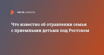 Что известно об отравлении семьи с приемными детьми под Ростовом - ren.tv - Ростовская обл.