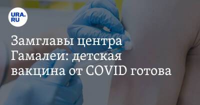 Владимир Путин - Денис Логунов - Замглавы центра Гамалеи: детская вакцина от COVID готова - ura.news - Россия