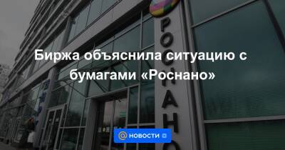Биржа объяснила ситуацию с бумагами «Роснано» - news.mail.ru - Россия