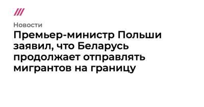 Премьер-министр Польши заявил, что Беларусь продолжает отправлять мигрантов на границу - tvrain.ru - Украина - Бельгия - Белоруссия - Германия - Франция - Польша - Испания - Афганистан - Калининградская обл.