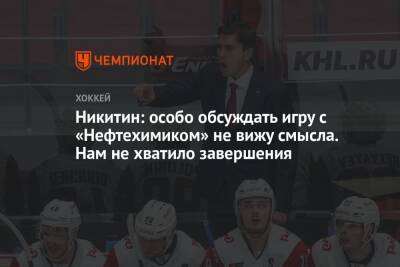 Игорь Никитин - Никитин: особо обсуждать игру с «Нефтехимиком» не вижу смысла. Нам не хватило завершения - championat.com