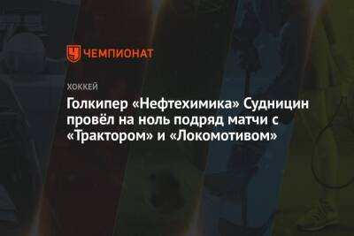 Голкипер «Нефтехимика» Судницин провёл на ноль подряд матчи с «Трактором» и «Локомотивом» - championat.com - Челябинск - Нижнекамск - Ярославль