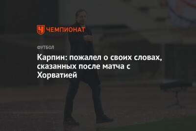 Валерий Карпин - Карпин: пожалел о своих словах, сказанных после матча с Хорватией - championat.com - Россия - Хорватия