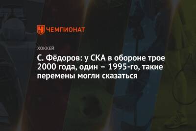Сергей Федоров - С. Фёдоров: у СКА в обороне трое 2000 года, один – 1995-го, такие перемены могли сказаться - championat.com