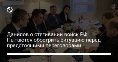 Алексей Данилов - Данилов о стягивании войск РФ: Пытаются обострить ситуацию перед предстоящими переговорами - liga.net - Россия - США - Украина