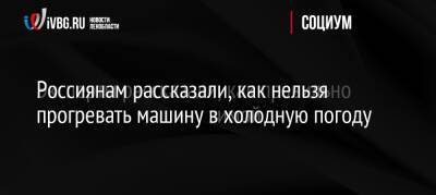 Россиянам рассказали, как нельзя прогревать машину в холодную погоду - ivbg.ru - Украина