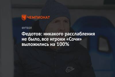 Владимир Федотов - Федотов: никакого расслабления не было, все игроки «Сочи» выложились на 100% - championat.com - Россия - Сочи