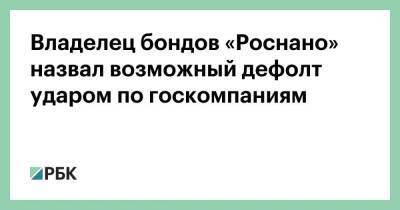 Владелец бондов «Роснано» назвал возможный дефолт ударом по госкомпаниям - smartmoney.one