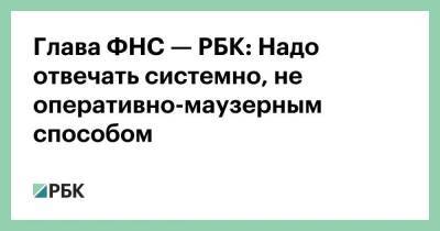 Даниил Егоров - Глава ФНС — РБК: Надо отвечать системно, не оперативно-маузерным способом - smartmoney.one