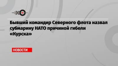 Вячеслав Попов - Бывший командир Северного флота назвал субмарину НАТО причиной гибели «Курска» - echo.msk.ru - Курск