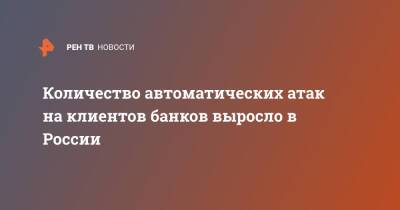 Количество автоматических атак на клиентов банков выросло в России - ren.tv - Россия