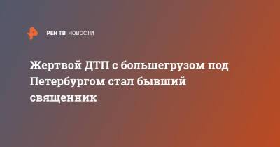 Жертвой ДТП с большегрузом под Петербургом стал бывший священник - ren.tv - Ленинградская обл. - Санкт-Петербург - Чукотка