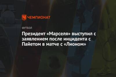 Президент «Марселя» выступил с заявлением после инцидента с Пайетом в матче с «Лионом» - championat.com - Франция