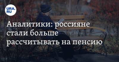 Аналитики: россияне стали больше рассчитывать на пенсию - ura.news
