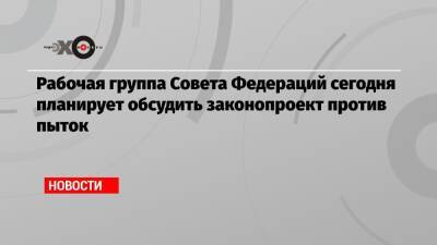 Людмила Нарусова - Рабочая группа Совета Федераций сегодня планирует обсудить законопроект против пыток - echo.msk.ru