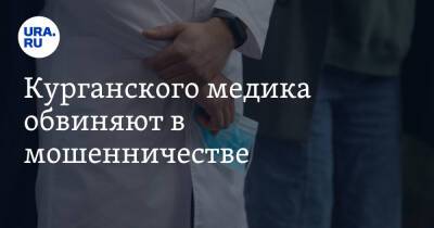 Курганского медика обвиняют в мошенничестве - ura.news