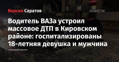 Водитель ВАЗа устроил массовое ДТП в Кировском районе: госпитализированы 18-летняя девушка и мужчина - nversia.ru - Саратов