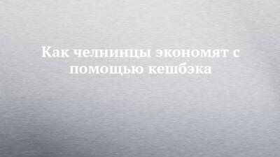 Как челнинцы экономят с помощью кешбэка - chelny-izvest.ru