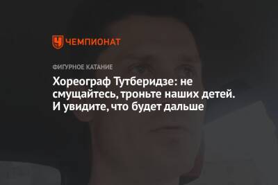 Этери Тутберидзе - Алексей Железняков - Хореограф Тутберидзе: не смущайтесь, троньте наших детей. И увидите, что будет дальше - championat.com - Россия