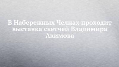 В Набережных Челнах проходит выставка скетчей Владимира Акимова - chelny-izvest.ru - респ. Татарстан - Набережные Челны